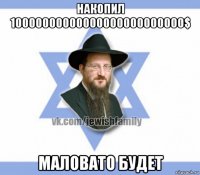 накопил 10000000000000000000000000$ маловато будет