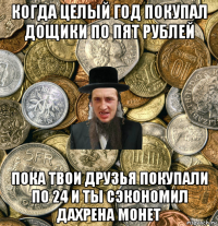 когда целый год покупал дощики по пят рублей пока твои друзья покупали по 24 и ты сэкономил дахрена монет
