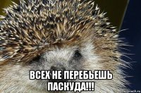  всех не перебьешь паскуда!!!