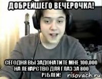добрейшего вечерочка! сегодня вы задонатите мне 100.000 на лекарство для глаз за 800 рублей!