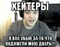 хейтеры я вас убью за то,что подожгли мою дверь!!!