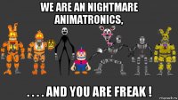 we are an nightmare animatronics, . . . . and you are freak !
