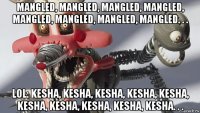 mangled, mangled, mangled, mangled, mangled, mangled, mangled, mangled. . . lol: kesha, kesha, kesha, kesha, kesha, kesha, kesha, kesha, kesha, kesha. . .