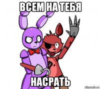 всем на тебя насрать