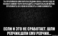 ты пролайкала ему пару последних авок, а он все еще не позвал замуж? пора переходить к решительным мерам: пролайкать все авки и написать к ним комменты если и это не сработает, шли репчик,шли ему репчик...