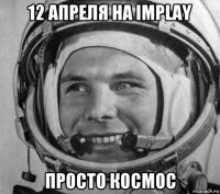 12 апреля на implay просто космос