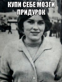 купи себе мозги придурок 