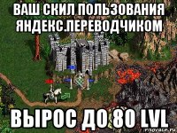 ваш скил пользования яндекс.переводчиком вырос до 80 lvl