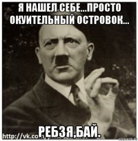 я нашел себе...просто окуительный островок... ребзя,бай.