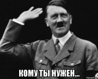  кому ты нужен...