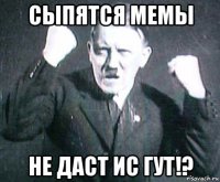 сыпятся мемы не даст ис гут!?