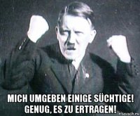  mich umgeben einige süchtige! genug, es zu ertragen!