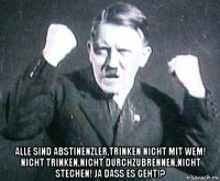  alle sind abstinenzler,trinken nicht mit wem! nicht trinken,nicht durchzubrennen,nicht stechen! ja dass es geht!?