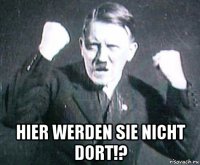  hier werden sie nicht dort!?