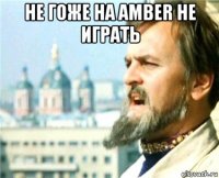 не гоже на amber не играть 