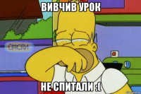 вивчив урок не спитали :(