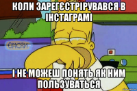 коли зарегєстрірувався в інстаграмі і не можеш понять як ним пользуваться