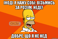 іноді я кажу собі: візьмись за розум, неде! добре, що я не нед