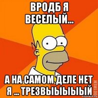 вродб я веселый... а на самом деле нет я ... трезвыыыыый