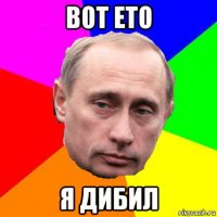 вот ето я дибил