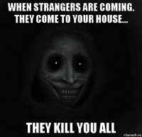 when strangers are coming. they come to your house... they kill you all