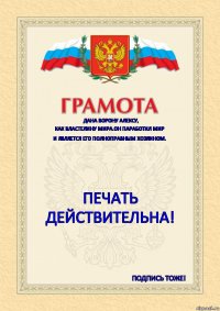 Дана ВОРОНУ АЛЕКСУ, КАК ВЛАСТЕЛИНУ МИРА.ОН ПАРАБОТИЛ МИР И ЯВЛЯЕТСЯ ЕГО ПОЛНОПРАВНЫМ ХОЗЯИНОМ. ПЕЧАТЬ
Действительна! Подпись Тоже!