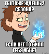 ты тоже ждешь 3 сезона? если нет то билл тебя убьет