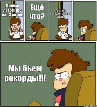 Диппер летом про нас 3 сезон. Ещё что? Про тебя полнометражный фильм  Мы бьем рекорды!!!