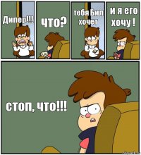 Дипер!!! что? тебя Бил хочет и я его хочу ! стоп, что!!!