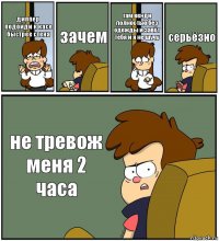 диппер подойди к касе быстрее стена зачем там венди полностью без одежды и завёт тебя и я не шучу серьёзно не тревож меня 2 часа