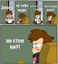 Дипер! че тебе надо а что токое стен А кто наш дядя? не стен ли?!