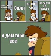 привет дипер помнеш меня билл да тебе хана не делай ей больна я дам тебе всё