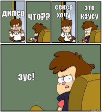 дипер что?? секса хочу это кзусу зус!