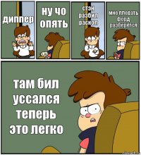 диппер ну чо опять стэн разбил раскол мне плевать форд разберётся там бил уссался теперь это легко