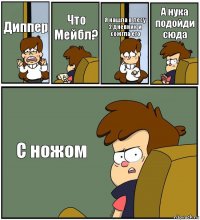 Диппер Что Мейбл? Я нашла в лесу 2 дневник и сожгла его А нука подойди сюда С ножом