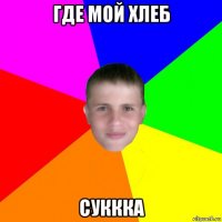 где мой хлеб суккка