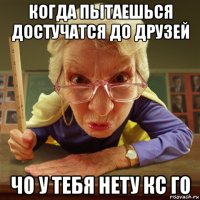 когда пытаешься достучатся до друзей чо у тебя нету кс го