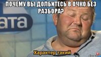 почему вы долбитесь в очко без разбора? 