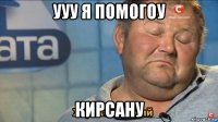 ууу я помогоу кирсану