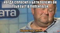 когда спросил у бати почему он тебя ебёт в попенгаген 