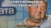 почему сёмочкина меня постоянно кусает? 