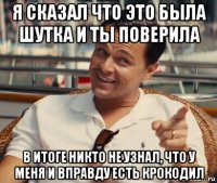 я сказал что это была шутка и ты поверила в итоге никто не узнал, что у меня и вправду есть крокодил