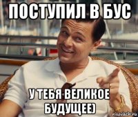 поступил в бус у тебя великое будущее)