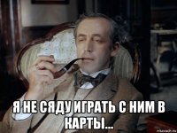  я не сяду играть с ним в карты...