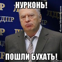 нурконь! пошли бухать!