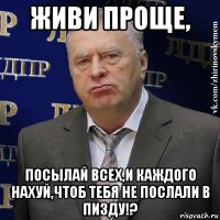 живи проще, посылай всех,и каждого нахуй,чтоб тебя не послали в пизду!?