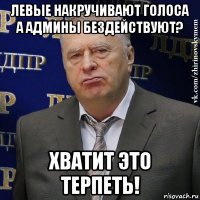 левые накручивают голоса а админы бездействуют? хватит это терпеть!