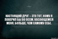 Настоящий друг – это тот, кому я поверил бы во всем, касающемся меня, больше, чем самому себе.