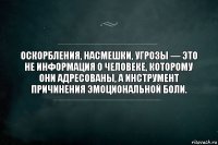 Оскорбления, насмешки, угрозы — это не информация о человеке, которому они адресованы, а инструмент причинения эмоциональной боли.