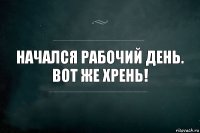 начался рабочий день.
вот же Хрень!